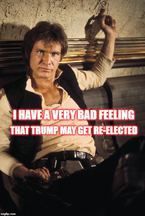 Han Solo's Bad Feeling About Trump | I HAVE A VERY BAD FEELING; THAT TRUMP MAY GET RE-ELECTED | image tagged in memes,han solo,dotard trump | made w/ Imgflip meme maker