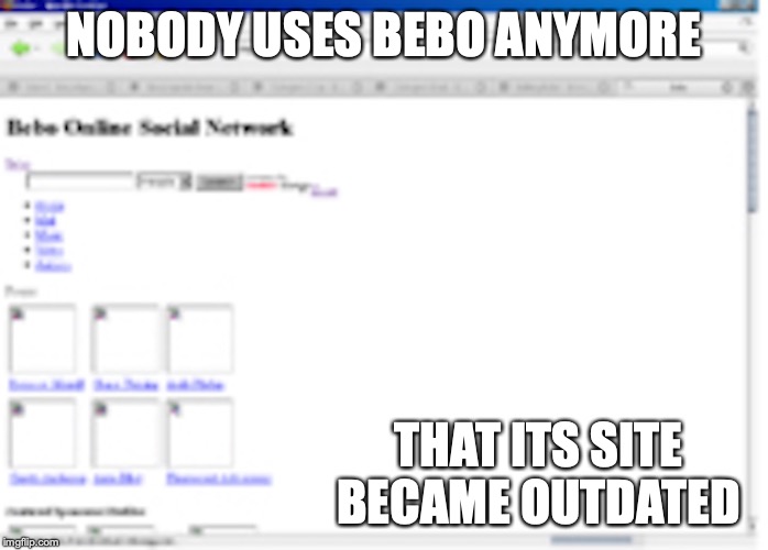 Bebo | NOBODY USES BEBO ANYMORE; THAT ITS SITE BECAME OUTDATED | image tagged in bebo,memes,social media | made w/ Imgflip meme maker