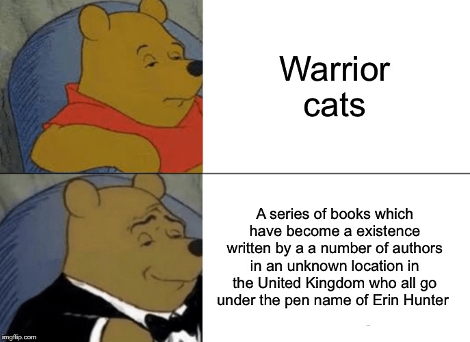 Tuxedo Winnie The Pooh | Warrior cats; A series of books which have become a existence written by a a number of authors in an unknown location in the United Kingdom who all go under the pen name of Erin Hunter | image tagged in memes,tuxedo winnie the pooh,cats,animals | made w/ Imgflip meme maker