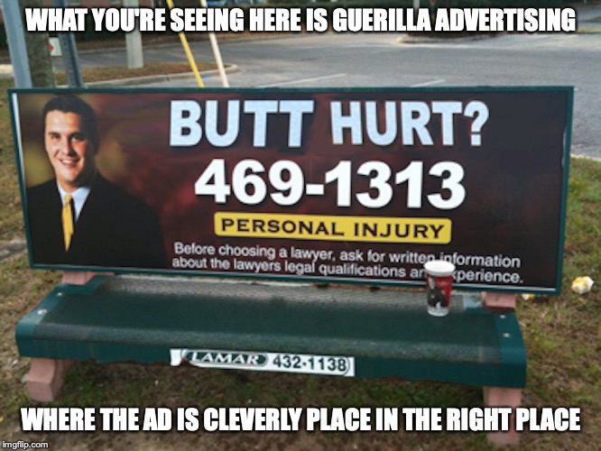 Guerilla Advertising | WHAT YOU'RE SEEING HERE IS GUERILLA ADVERTISING; WHERE THE AD IS CLEVERLY PLACE IN THE RIGHT PLACE | image tagged in marketing,memes,advertisement,legal action | made w/ Imgflip meme maker
