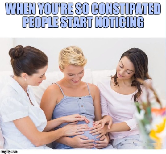 PREGNANT MOM AND FRIENDS BLANK | WHEN YOU'RE SO CONSTIPATED PEOPLE START NOTICING | image tagged in pregnant mom and friends blank | made w/ Imgflip meme maker