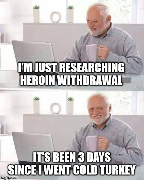 Hide the Pain Harold Meme | I'M JUST RESEARCHING HEROIN WITHDRAWAL IT'S BEEN 3 DAYS SINCE I WENT COLD TURKEY | image tagged in memes,hide the pain harold | made w/ Imgflip meme maker