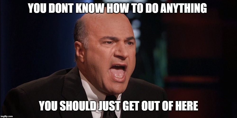 Kevin OLeary | YOU DONT KNOW HOW TO DO ANYTHING; YOU SHOULD JUST GET OUT OF HERE | image tagged in kevin oleary | made w/ Imgflip meme maker