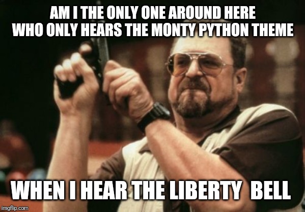Am I The Only One Around Here | AM I THE ONLY ONE AROUND HERE WHO ONLY HEARS THE MONTY PYTHON THEME; WHEN I HEAR THE LIBERTY  BELL | image tagged in memes,am i the only one around here | made w/ Imgflip meme maker