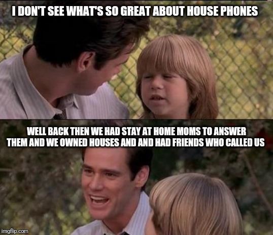 Father and son | I DON'T SEE WHAT'S SO GREAT ABOUT HOUSE PHONES; WELL BACK THEN WE HAD STAY AT HOME MOMS TO ANSWER THEM AND WE OWNED HOUSES AND AND HAD FRIENDS WHO CALLED US | image tagged in memes,thats just something x say | made w/ Imgflip meme maker