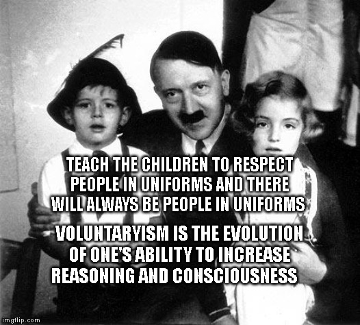 hitler children | TEACH THE CHILDREN TO RESPECT PEOPLE IN UNIFORMS AND THERE WILL ALWAYS BE PEOPLE IN UNIFORMS; VOLUNTARYISM IS THE EVOLUTION OF ONE'S ABILITY TO INCREASE REASONING AND CONSCIOUSNESS | image tagged in hitler children | made w/ Imgflip meme maker