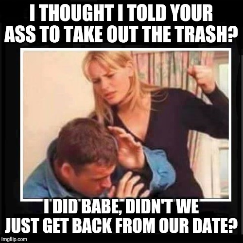 Angry Wife | I THOUGHT I TOLD YOUR ASS TO TAKE OUT THE TRASH? I DID BABE, DIDN'T WE JUST GET BACK FROM OUR DATE? | image tagged in angry wife | made w/ Imgflip meme maker