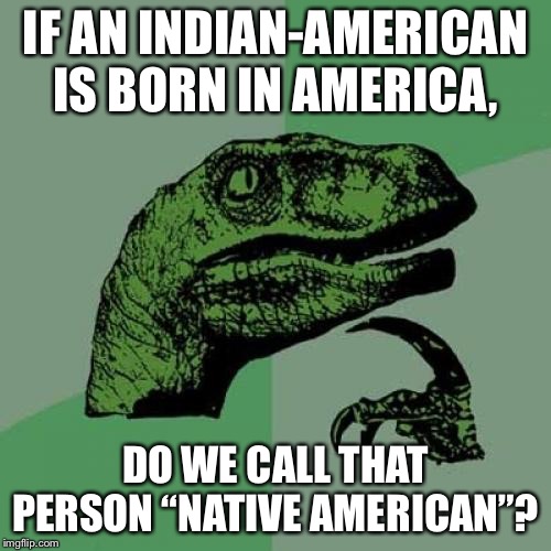 Is the term for this person “Indian”, “Native American”, or “Indian-American”? | IF AN INDIAN-AMERICAN IS BORN IN AMERICA, DO WE CALL THAT PERSON “NATIVE AMERICAN”? | image tagged in memes,philosoraptor,indian,native american,word,name | made w/ Imgflip meme maker