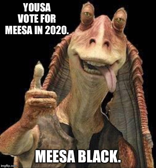 Jar Jar Binks for president | YOUSA VOTE FOR MEESA IN 2020. MEESA BLACK. | image tagged in jar jar binks,memes,black,jamaican,star wars,race | made w/ Imgflip meme maker