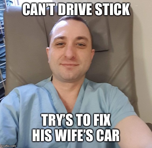Garett | CAN’T DRIVE STICK; TRY’S TO FIX HIS WIFE’S CAR | image tagged in garett | made w/ Imgflip meme maker