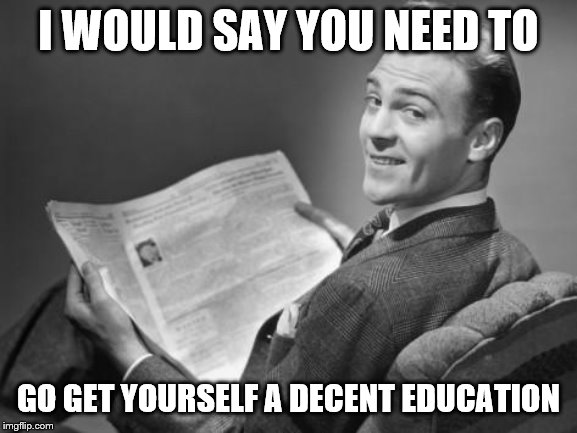 50's newspaper | I WOULD SAY YOU NEED TO GO GET YOURSELF A DECENT EDUCATION | image tagged in 50's newspaper | made w/ Imgflip meme maker