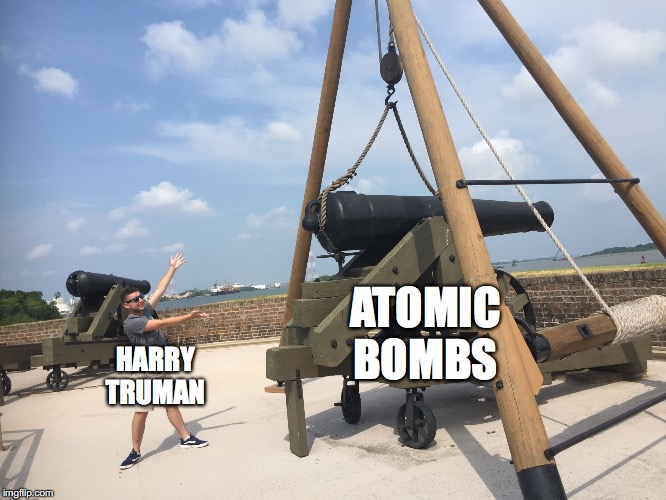 Guy next to giant cannon at Old Fort Jackson | ATOMIC BOMBS; HARRY TRUMAN | image tagged in guy next to giant cannon at old fort jackson | made w/ Imgflip meme maker