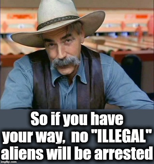 Sam Elliott special kind of stupid | So if you have your way,  no "ILLEGAL" aliens will be arrested | image tagged in sam elliott special kind of stupid | made w/ Imgflip meme maker