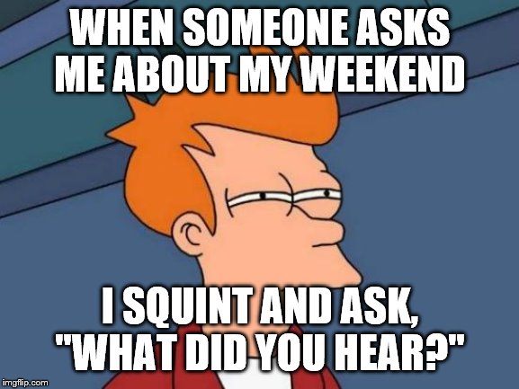 Futurama Fry | WHEN SOMEONE ASKS ME ABOUT MY WEEKEND; I SQUINT AND ASK, "WHAT DID YOU HEAR?" | image tagged in memes,futurama fry | made w/ Imgflip meme maker