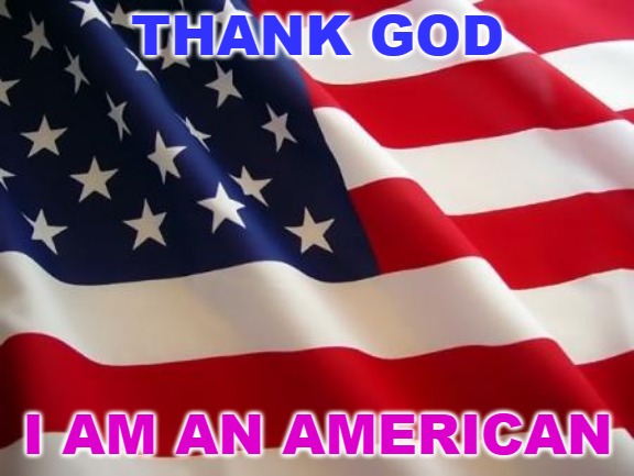 Happy Independence Day to all Americans! | THANK GOD; I AM AN AMERICAN | image tagged in american flag,independence day,july 4th,america,united states of america,freedom | made w/ Imgflip meme maker