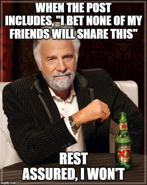 The Most Interesting Man In The World Meme | WHEN THE POST INCLUDES, "I BET NONE OF MY FRIENDS WILL SHARE THIS"; REST ASSURED, I WON'T | image tagged in memes,the most interesting man in the world | made w/ Imgflip meme maker