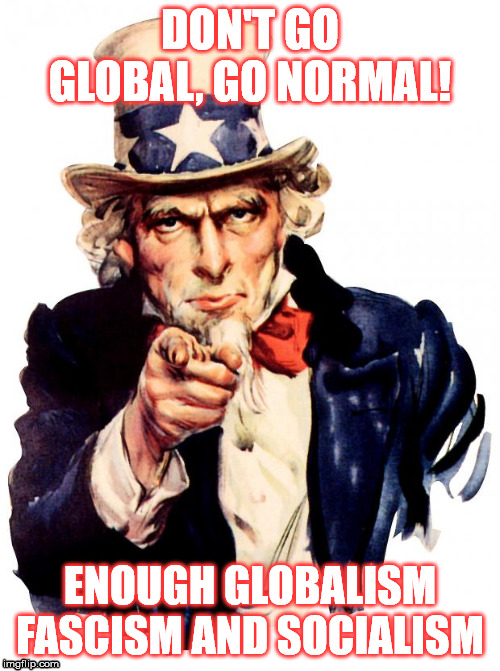 Uncle Sam | DON'T GO GLOBAL, GO NORMAL! ENOUGH GLOBALISM FASCISM AND SOCIALISM | image tagged in memes,uncle sam | made w/ Imgflip meme maker