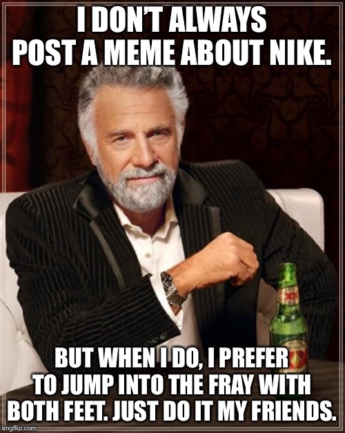 Jumping into the Nike conversation - Just do it | I DON’T ALWAYS POST A MEME ABOUT NIKE. BUT WHEN I DO, I PREFER TO JUMP INTO THE FRAY WITH BOTH FEET. JUST DO IT MY FRIENDS. | image tagged in memes,the most interesting man in the world,nike,shoes,argument,post | made w/ Imgflip meme maker