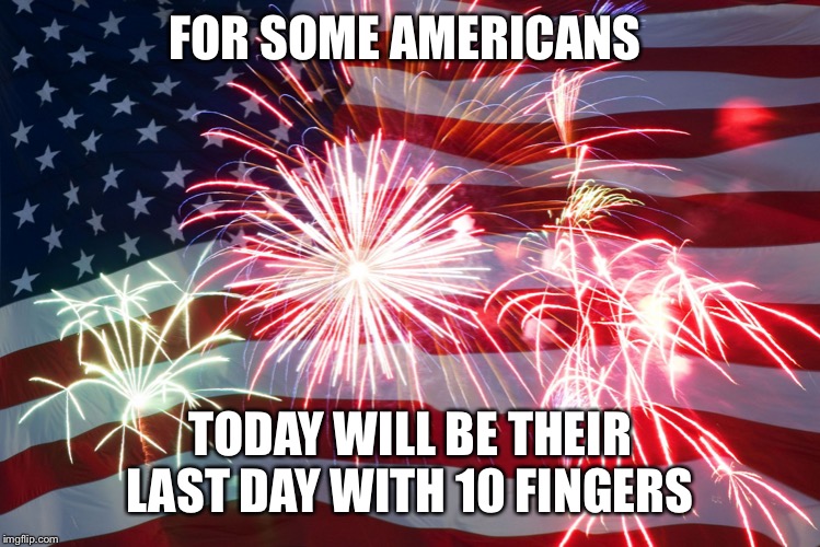 Flag Fireworks | FOR SOME AMERICANS; TODAY WILL BE THEIR LAST DAY WITH 10 FINGERS | image tagged in flag fireworks | made w/ Imgflip meme maker