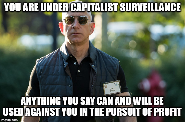 Bezos Terminator | YOU ARE UNDER CAPITALIST SURVEILLANCE; ANYTHING YOU SAY CAN AND WILL BE USED AGAINST YOU IN THE PURSUIT OF PROFIT | image tagged in bezos terminator | made w/ Imgflip meme maker