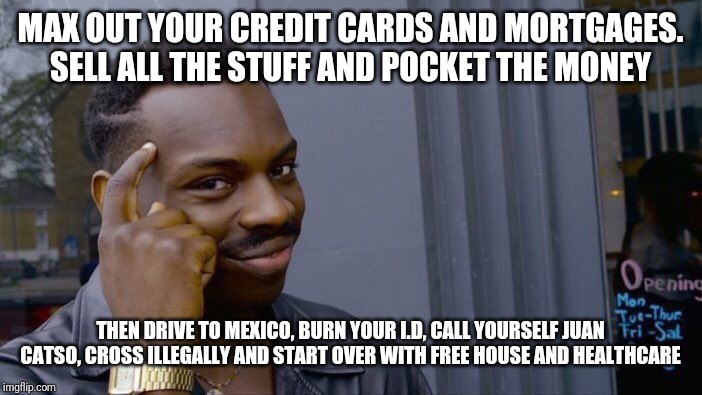 Roll Safe Think About It Meme | MAX OUT YOUR CREDIT CARDS AND MORTGAGES. SELL ALL THE STUFF AND POCKET THE MONEY; THEN DRIVE TO MEXICO, BURN YOUR I.D, CALL YOURSELF JUAN CATSO, CROSS ILLEGALLY AND START OVER WITH FREE HOUSE AND HEALTHCARE | image tagged in memes,roll safe think about it | made w/ Imgflip meme maker