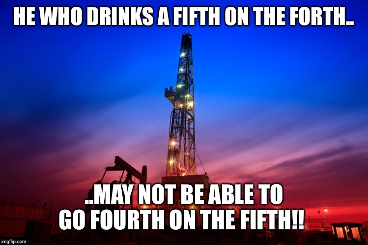 4th of july | HE WHO DRINKS A FIFTH ON THE FORTH.. ..MAY NOT BE ABLE TO GO FOURTH ON THE FIFTH!! | image tagged in fourth of july,funny meme,independence day,oilfield,4th of july,beer | made w/ Imgflip meme maker