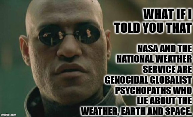 Matrix Morpheus Meme | NASA AND THE NATIONAL WEATHER SERVICE ARE GENOCIDAL GLOBALIST PSYCHOPATHS WHO LIE ABOUT THE WEATHER, EARTH AND SPACE. WHAT IF I TOLD YOU THAT | image tagged in memes,matrix morpheus | made w/ Imgflip meme maker