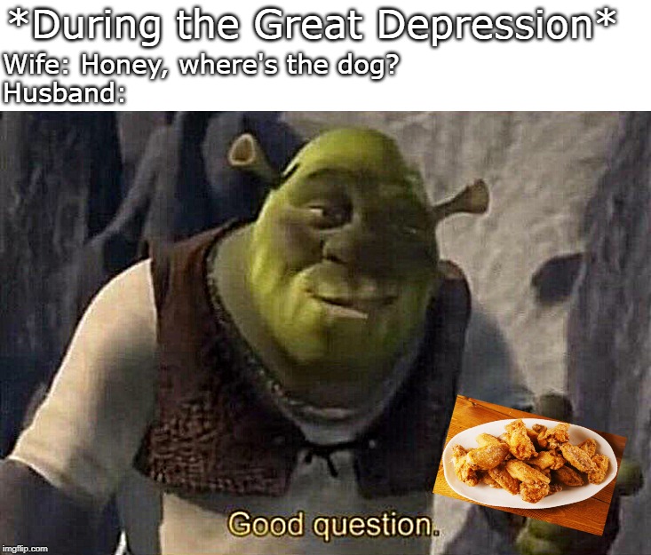 Shrek good question | *During the Great Depression*; Wife: Honey, where's the dog?
Husband: | image tagged in shrek good question | made w/ Imgflip meme maker