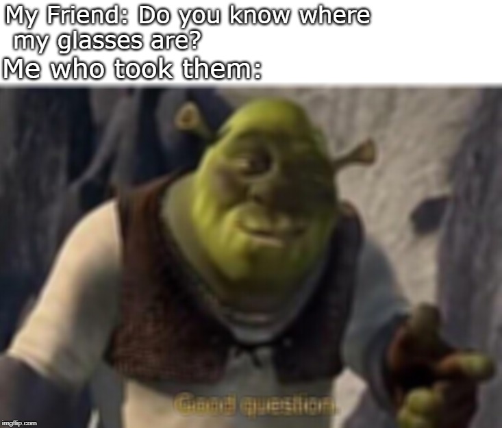 Shrek good question | My Friend: Do you know where
 my glasses are? Me who took them: | image tagged in shrek good question | made w/ Imgflip meme maker