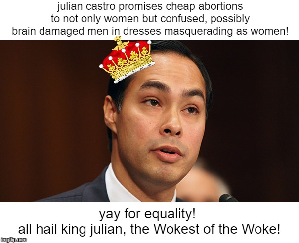 Julian Castro | julian castro promises cheap abortions to not only women but confused, possibly brain damaged men in dresses masquerading as women! yay for equality! 
all hail king julian, the Wokest of the Woke! | image tagged in julian castro | made w/ Imgflip meme maker