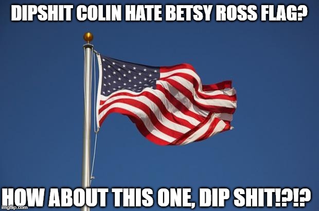 US Flag | DIPSHIT COLIN HATE BETSY ROSS FLAG? HOW ABOUT THIS ONE, DIP SHIT!?!? | image tagged in us flag | made w/ Imgflip meme maker
