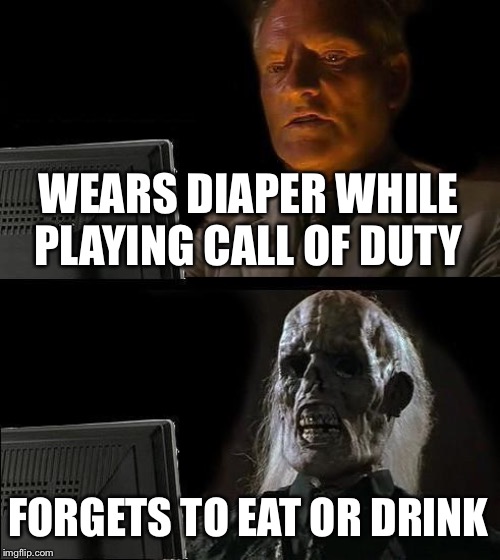I'll Just Wait Here Meme | WEARS DIAPER WHILE PLAYING CALL OF DUTY; FORGETS TO EAT OR DRINK | image tagged in memes,ill just wait here | made w/ Imgflip meme maker
