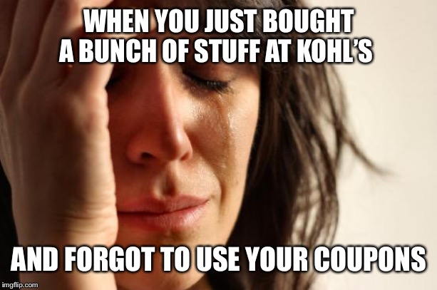 First World Problems Meme | WHEN YOU JUST BOUGHT A BUNCH OF STUFF AT KOHL’S; AND FORGOT TO USE YOUR COUPONS | image tagged in memes,first world problems | made w/ Imgflip meme maker
