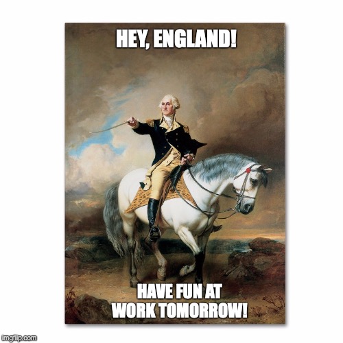 HEY, ENGLAND! HAVE FUN AT WORK TOMORROW! | image tagged in 4th of july,george washington,england | made w/ Imgflip meme maker