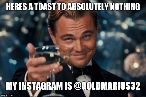 Leonardo Dicaprio Cheers Meme | HERES A TOAST TO ABSOLUTELY NOTHING; MY INSTAGRAM IS @GOLDMARIUS32 | image tagged in memes,leonardo dicaprio cheers | made w/ Imgflip meme maker
