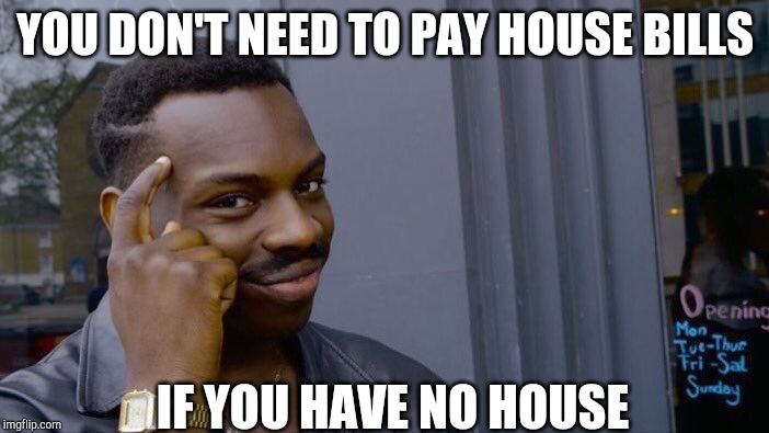 Roll Safe Think About It Meme | YOU DON'T NEED TO PAY HOUSE BILLS; IF YOU HAVE NO HOUSE | image tagged in memes,roll safe think about it | made w/ Imgflip meme maker