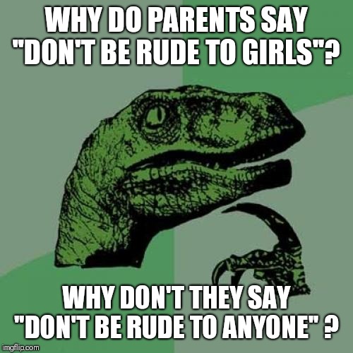 Parenting | WHY DO PARENTS SAY "DON'T BE RUDE TO GIRLS"? WHY DON'T THEY SAY "DON'T BE RUDE TO ANYONE" ? | image tagged in memes,philosoraptor,parenting,parents,bad parenting,bad parents | made w/ Imgflip meme maker