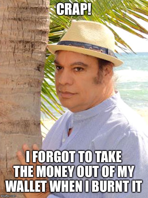 Juan Gabriel Gay | CRAP! I FORGOT TO TAKE THE MONEY OUT OF MY WALLET WHEN I BURNT IT | image tagged in juan gabriel gay | made w/ Imgflip meme maker