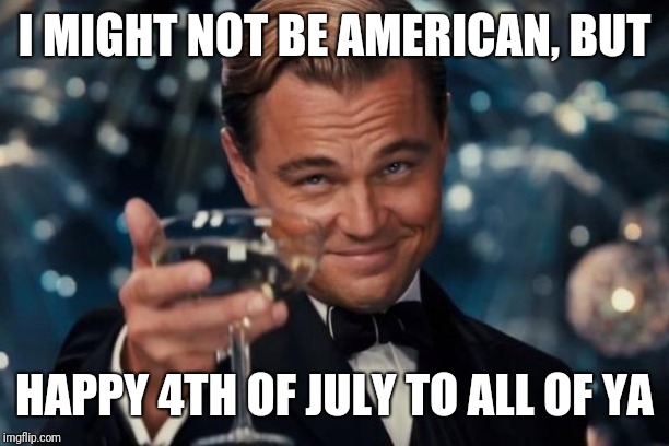 And also a toast to the left, perhaps? | I MIGHT NOT BE AMERICAN, BUT; HAPPY 4TH OF JULY TO ALL OF YA | image tagged in memes,leonardo dicaprio cheers,4th of july | made w/ Imgflip meme maker