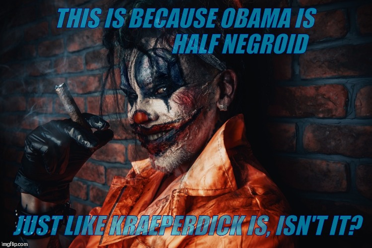 w | THIS IS BECAUSE OBAMA IS                          HALF NEGROID JUST LIKE KRAEPERDICK IS, ISN'T IT? | image tagged in evil bloodstained clown | made w/ Imgflip meme maker