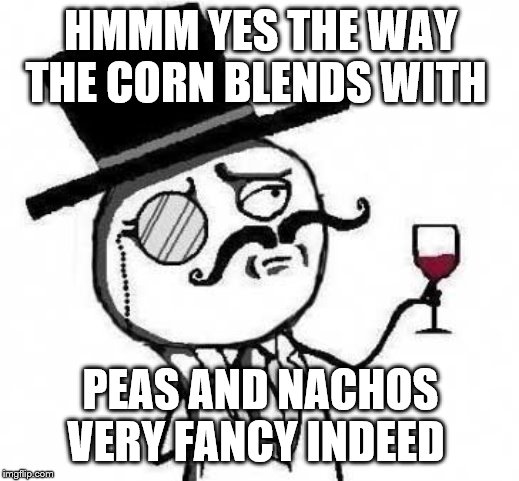 fancy meme | HMMM YES THE WAY THE CORN BLENDS WITH PEAS AND NACHOS VERY FANCY INDEED | image tagged in fancy meme | made w/ Imgflip meme maker