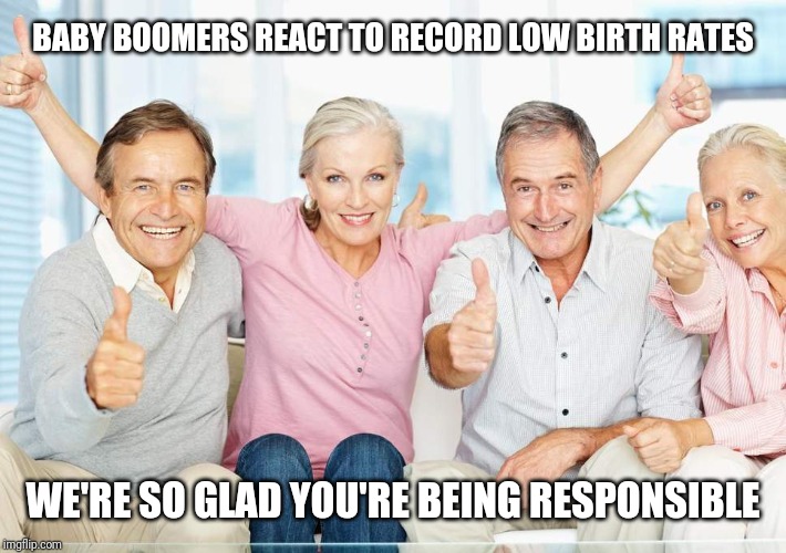 You Just Got Boomed!! | BABY BOOMERS REACT TO RECORD LOW BIRTH RATES; WE'RE SO GLAD YOU'RE BEING RESPONSIBLE | image tagged in you just got boomed | made w/ Imgflip meme maker