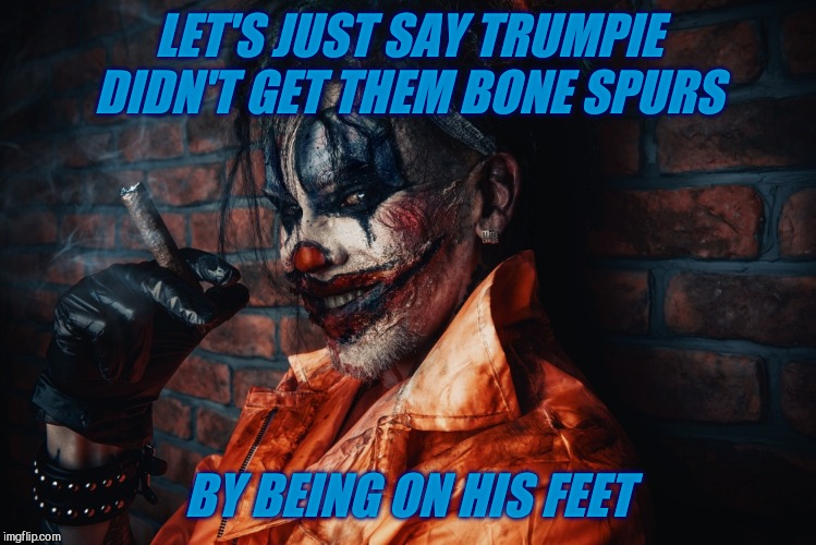 w | LET'S JUST SAY TRUMPIE DIDN'T GET THEM BONE SPURS BY BEING ON HIS FEET | image tagged in evil bloodstained clown | made w/ Imgflip meme maker