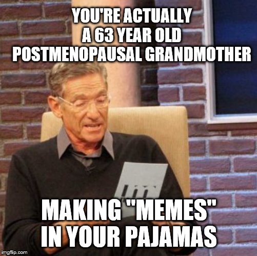 Maury Lie Detector | YOU'RE ACTUALLY A 63 YEAR OLD POSTMENOPAUSAL GRANDMOTHER; MAKING "MEMES" IN YOUR PAJAMAS | image tagged in memes,maury lie detector | made w/ Imgflip meme maker