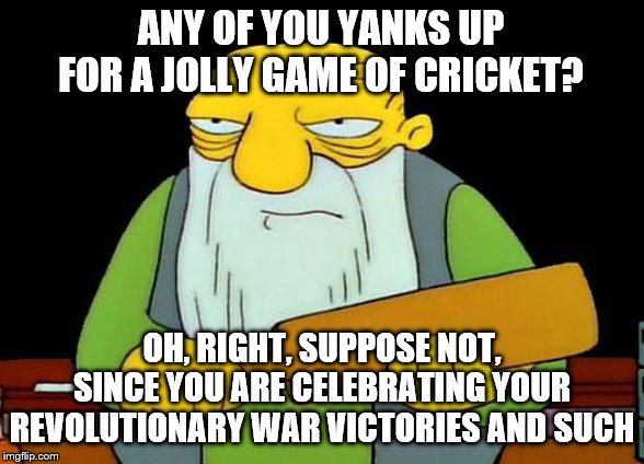 That's a paddlin' Meme | ANY OF YOU YANKS UP FOR A JOLLY GAME OF CRICKET? OH, RIGHT, SUPPOSE NOT, SINCE YOU ARE CELEBRATING YOUR REVOLUTIONARY WAR VICTORIES AND SUCH | image tagged in memes,that's a paddlin' | made w/ Imgflip meme maker