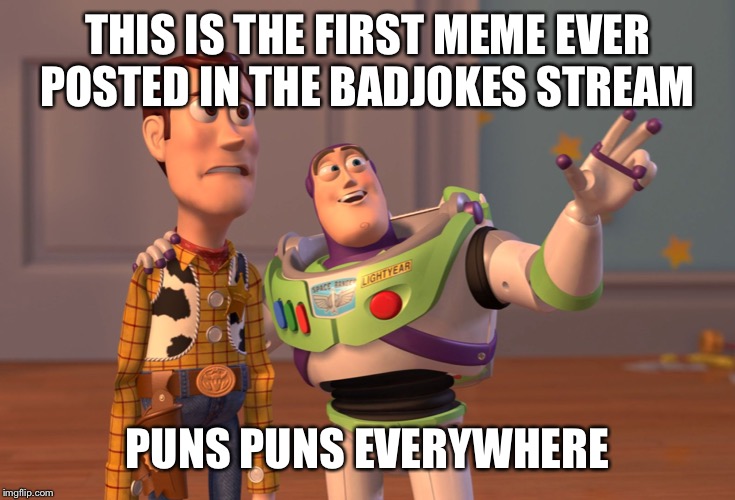 X, X Everywhere | THIS IS THE FIRST MEME EVER POSTED IN THE BADJOKES STREAM; PUNS PUNS EVERYWHERE | image tagged in memes,x x everywhere | made w/ Imgflip meme maker