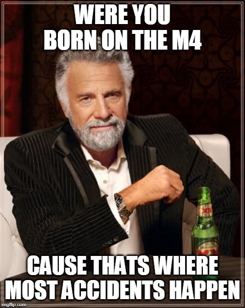 The Most Interesting Man In The World Meme | WERE YOU BORN ON THE M4; CAUSE THATS WHERE MOST ACCIDENTS HAPPEN | image tagged in memes,the most interesting man in the world | made w/ Imgflip meme maker