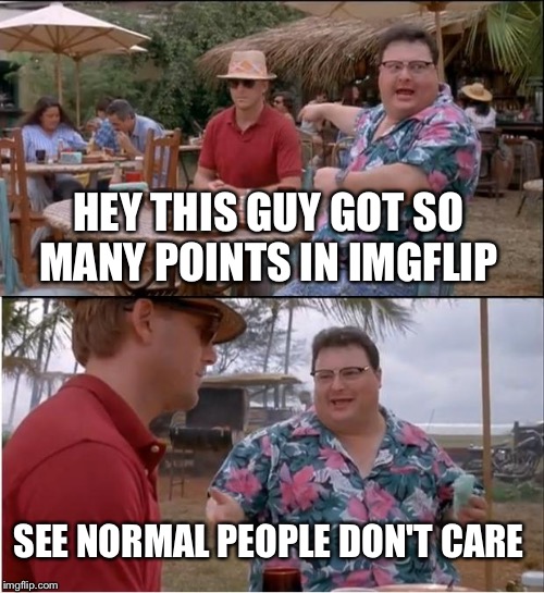 I'm like you guys | HEY THIS GUY GOT SO MANY POINTS IN IMGFLIP; SEE NORMAL PEOPLE DON'T CARE | image tagged in memes,see nobody cares | made w/ Imgflip meme maker
