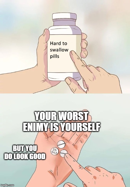 Hard To Swallow Pills | YOUR WORST ENIMY IS YOURSELF; BUT YOU DO LOOK GOOD | image tagged in memes,hard to swallow pills | made w/ Imgflip meme maker