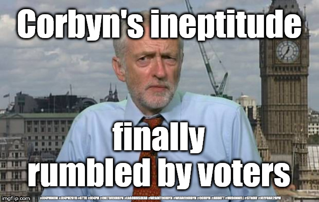 Corbyn - rumbled by voters | Corbyn's ineptitude; finally rumbled by voters; #JC4PMNOW #JC4PM2019 #GTTO #JC4PM #CULTOFCORBYN #LABOURISDEAD #WEAINTCORBYN #WEARECORBYN #CORBYN #ABBOTT #MCDONNELL #STROKE #JC2FRAIL2BPM | image tagged in cultofcorbyn,labourisdead,jc4pmnow gtto jc4pm2019,anti-semite and a racist,communist socialist,wearecorbyn weaintcorbyn | made w/ Imgflip meme maker